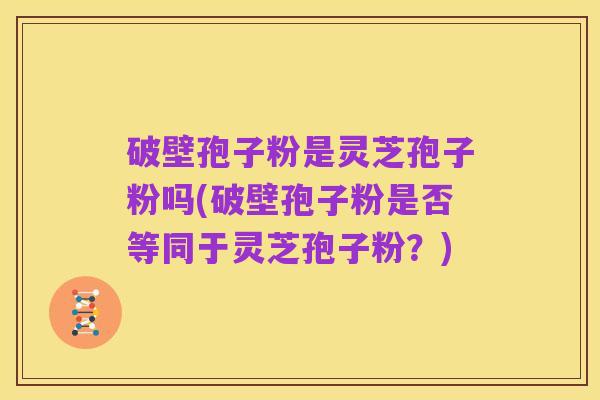 破壁孢子粉是灵芝孢子粉吗(破壁孢子粉是否等同于灵芝孢子粉？)