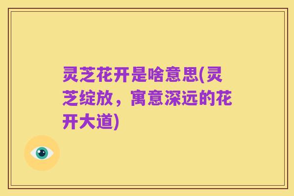 灵芝花开是啥意思(灵芝绽放，寓意深远的花开大道)