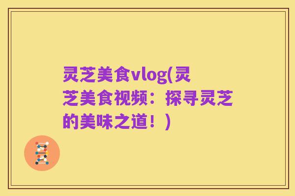 灵芝美食vlog(灵芝美食视频:探寻灵芝的美味之道!)