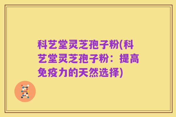 科艺堂灵芝孢子粉(科艺堂灵芝孢子粉：提高免疫力的天然选择)