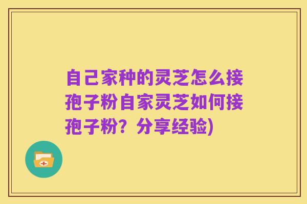 自己家种的灵芝怎么接孢子粉自家灵芝如何接孢子粉?分享经验)