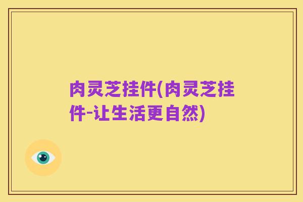 肉灵芝挂件(肉灵芝挂件-让生活更自然)