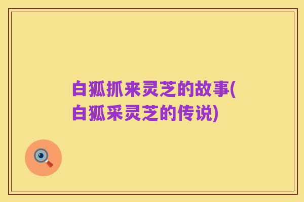 白狐抓来灵芝的故事(白狐采灵芝的传说)
