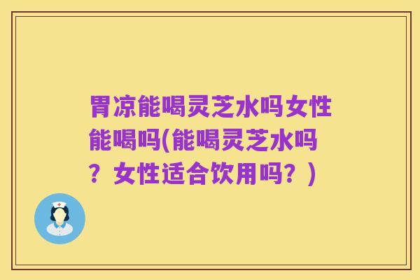 胃凉能喝灵芝水吗女性能喝吗(能喝灵芝水吗?女性适合饮用吗?)