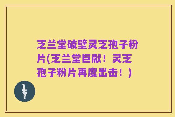 芝兰堂破壁灵芝孢子粉片(芝兰堂巨献!灵芝孢子粉片再度出击!)