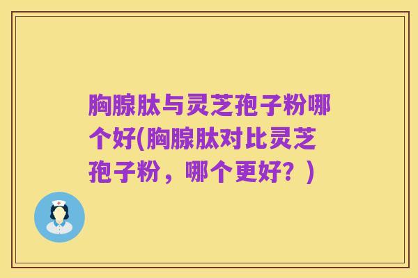 胸腺肽与灵芝孢子粉哪个好(胸腺肽对比灵芝孢子粉,哪个更好?)