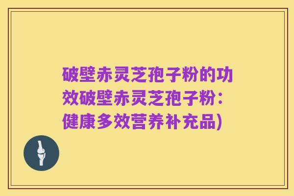 破壁赤灵芝孢子粉的功效破壁赤灵芝孢子粉：健康多效营养补充品)