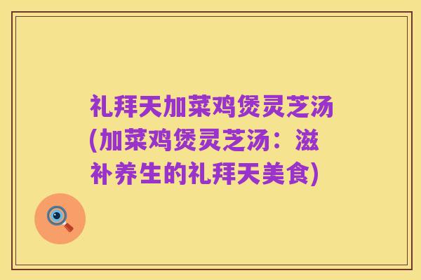 礼拜天加菜鸡煲灵芝汤(加菜鸡煲灵芝汤:滋补养生的礼拜天美食)
