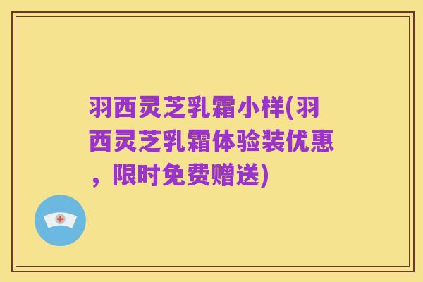 羽西灵芝乳霜小样(羽西灵芝乳霜体验装优惠，限时免费赠送)