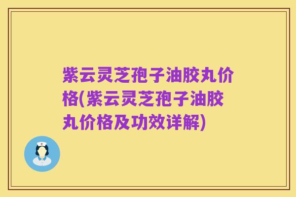 紫云灵芝孢子油胶丸价格(紫云灵芝孢子油胶丸价格及功效详解)