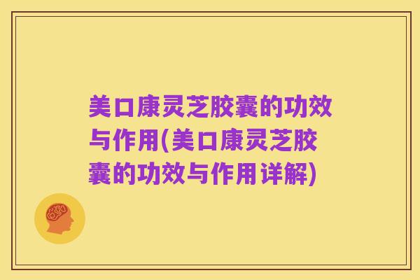 美口康灵芝胶囊的功效与作用(美口康灵芝胶囊的功效与作用详解)