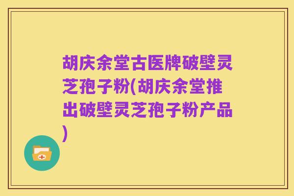 胡庆余堂古医牌破壁灵芝孢子粉(胡庆余堂推出破壁灵芝孢子粉产品)