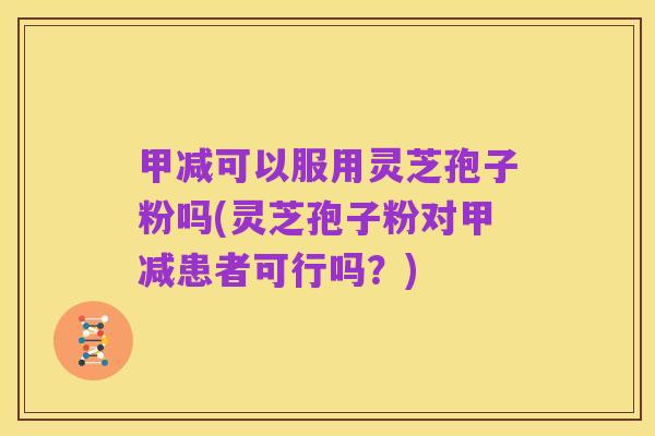 甲减可以服用灵芝孢子粉吗(灵芝孢子粉对甲减患者可行吗？)