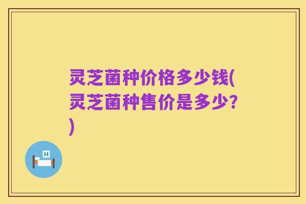 灵芝菌种价格多少钱(灵芝菌种售价是多少？)