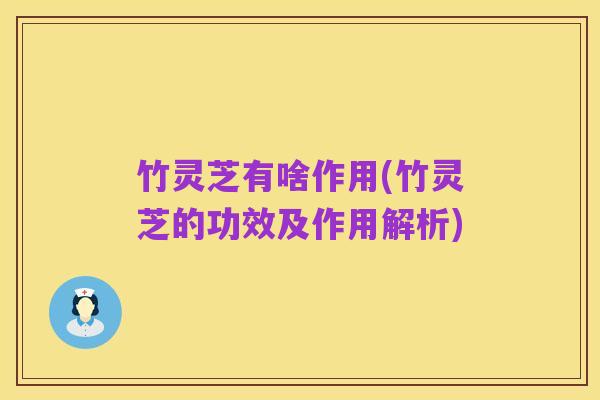 竹灵芝有啥作用(竹灵芝的功效及作用解析)