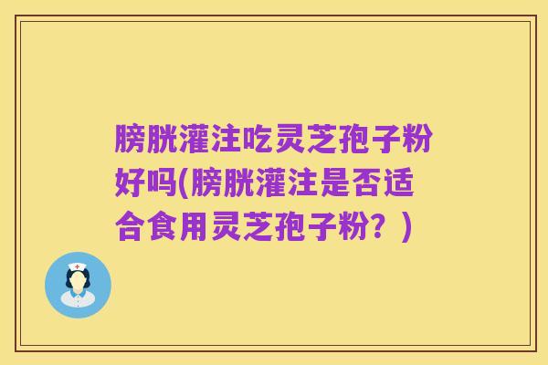 膀胱灌注吃灵芝孢子粉好吗(膀胱灌注是否适合食用灵芝孢子粉?)