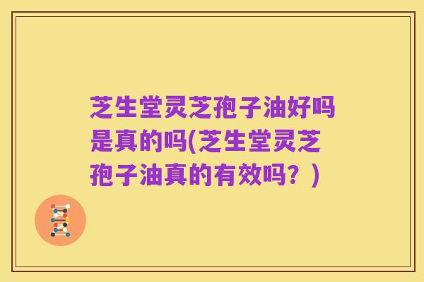 芝生堂灵芝孢子油好吗是真的吗(芝生堂灵芝孢子油真的有效吗？)