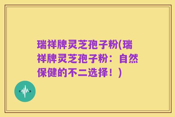 瑞祥牌灵芝孢子粉(瑞祥牌灵芝孢子粉：自然保健的不二选择！)