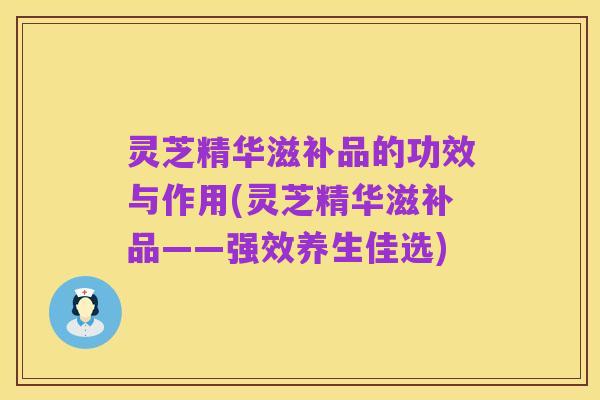 灵芝精华滋补品的功效与作用(灵芝精华滋补品——强效养生佳选)
