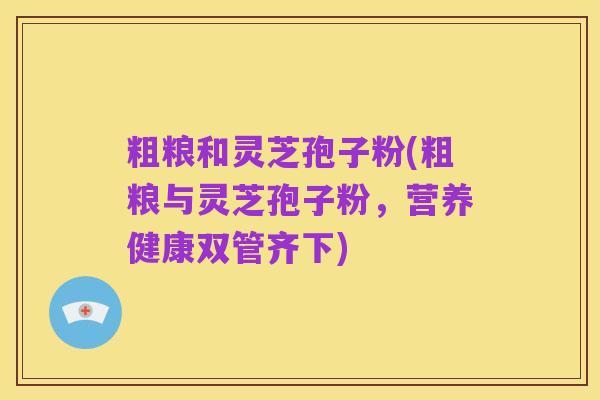 粗粮和灵芝孢子粉(粗粮与灵芝孢子粉，营养健康双管齐下)