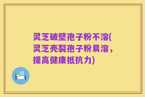 灵芝破壁孢子粉不溶(灵芝壳裂孢子粉易溶，提高健康抵抗力)
