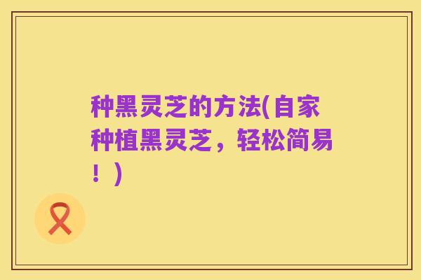 种黑灵芝的方法(自家种植黑灵芝，轻松简易！)