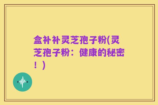 盒补补灵芝孢子粉(灵芝孢子粉：健康的秘密！)