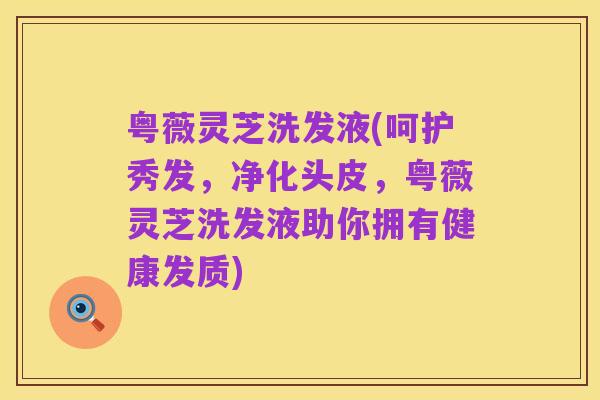 粤薇灵芝洗发液(呵护秀发，净化头皮，粤薇灵芝洗发液助你拥有健康发质)