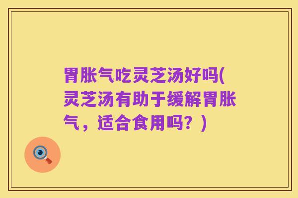 胃胀气吃灵芝汤好吗(灵芝汤有助于缓解胃胀气，适合食用吗？)