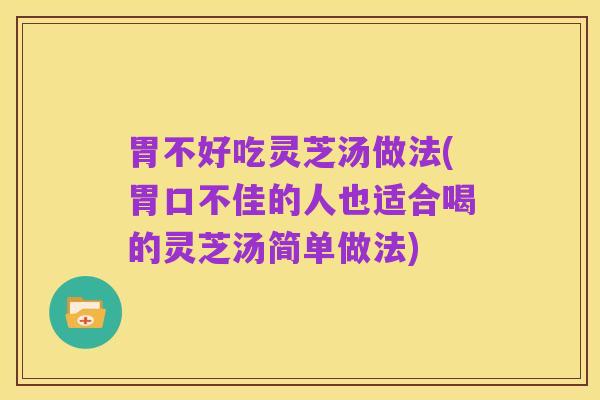 胃不好吃灵芝汤做法(胃口不佳的人也适合喝的灵芝汤简单做法)