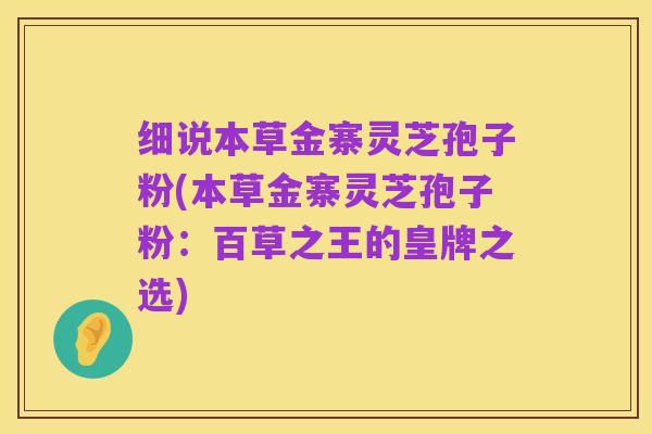 细说本草金寨灵芝孢子粉(本草金寨灵芝孢子粉:百草之王的皇牌之选)