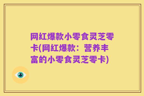 网红爆款小零食灵芝零卡(网红爆款:营养丰富的小零食灵芝零卡)
