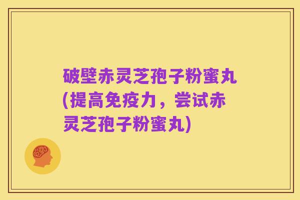 破壁赤灵芝孢子粉蜜丸(提高免疫力,尝试赤灵芝孢子粉蜜丸)