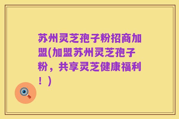 苏州灵芝孢子粉招商加盟(加盟苏州灵芝孢子粉,共享灵芝健康福利!)