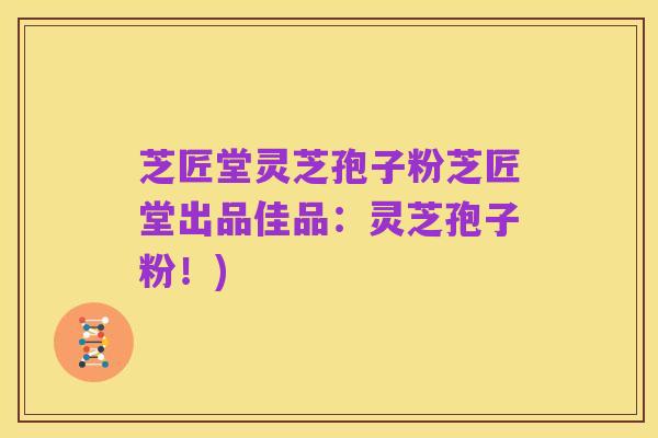 芝匠堂灵芝孢子粉芝匠堂出品佳品：灵芝孢子粉！)