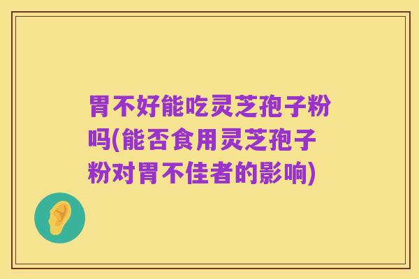 胃不好能吃灵芝孢子粉吗(能否食用灵芝孢子粉对胃不佳者的影响)
