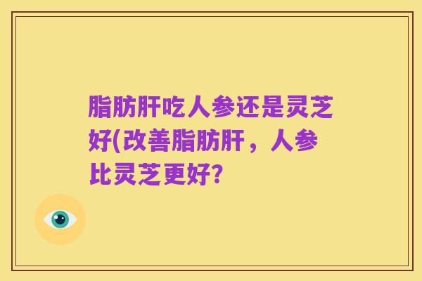 脂肪肝吃人参还是灵芝好(改善脂肪肝，人参比灵芝更好？