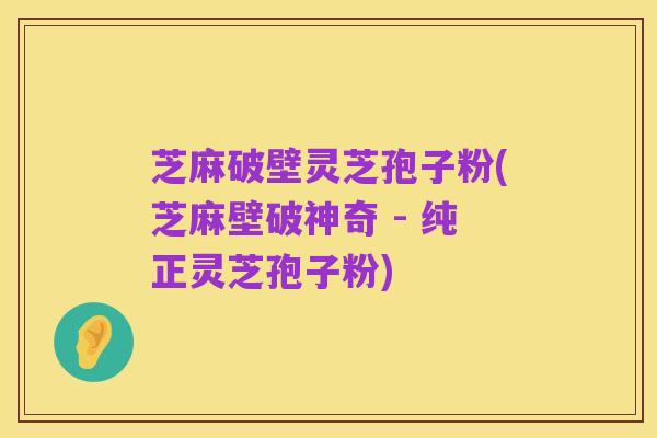 芝麻破壁灵芝孢子粉(芝麻壁破神奇 - 纯正灵芝孢子粉)