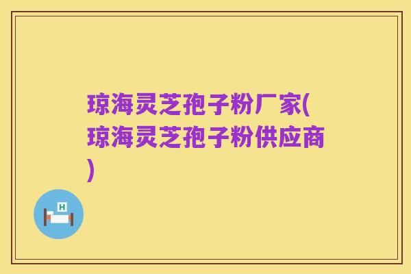 琼海灵芝孢子粉厂家(琼海灵芝孢子粉供应商)