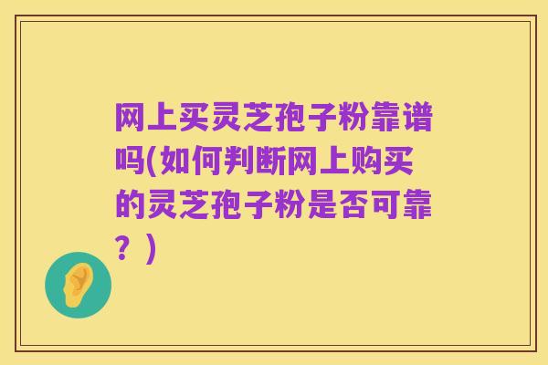 网上买灵芝孢子粉靠谱吗(如何判断网上购买的灵芝孢子粉是否可靠?)