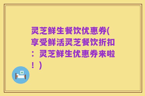 灵芝鲜生餐饮优惠券(享受鲜活灵芝餐饮折扣：灵芝鲜生优惠券来啦！)