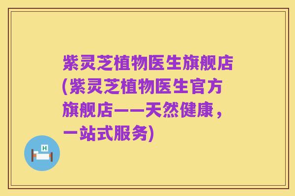 紫灵芝植物医生旗舰店(紫灵芝植物医生官方旗舰店——天然健康,一站式服务)