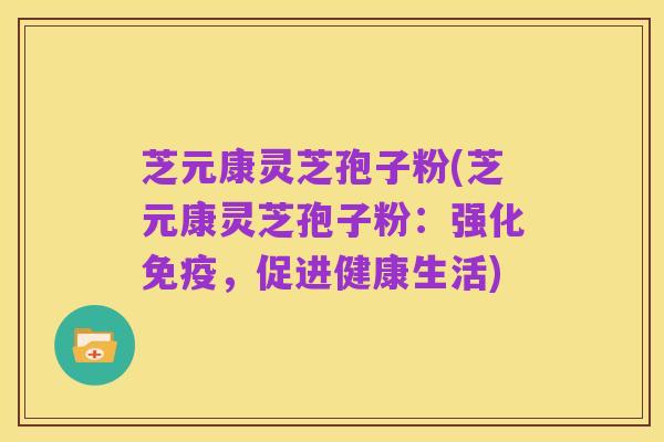 芝元康灵芝孢子粉(芝元康灵芝孢子粉:强化免疫,促进健康生活)