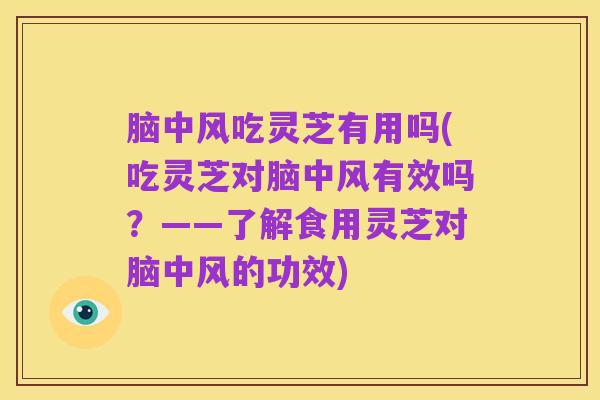 脑中风吃灵芝有用吗(吃灵芝对脑中风有效吗?——了解食用灵芝对脑中风的功效)