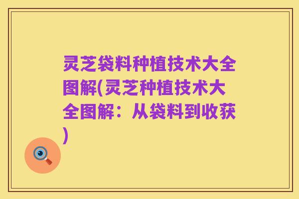 灵芝袋料种植技术大全图解(灵芝种植技术大全图解：从袋料到收获)