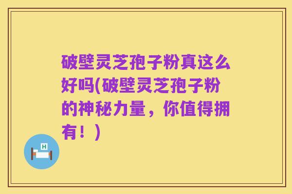 破壁灵芝孢子粉真这么好吗(破壁灵芝孢子粉的神秘力量，你值得拥有！)