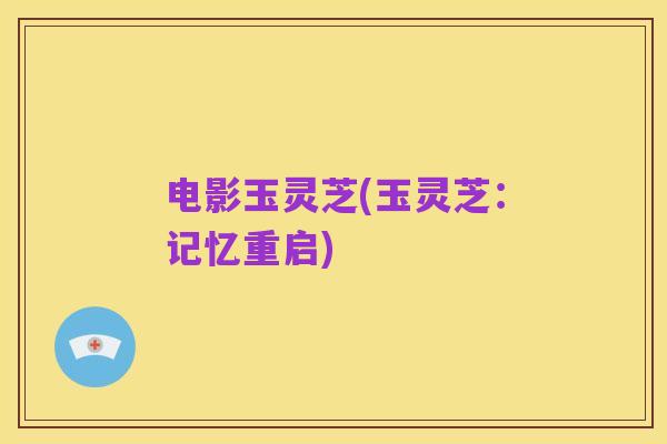 电影玉灵芝(玉灵芝:记忆重启)