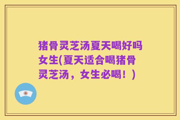 猪骨灵芝汤夏天喝好吗女生(夏天适合喝猪骨灵芝汤，女生必喝！)