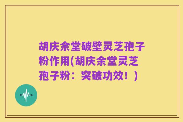 胡庆余堂破壁灵芝孢子粉作用(胡庆余堂灵芝孢子粉:突破功效!)