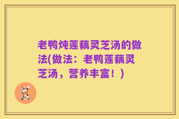 老鸭炖莲藕灵芝汤的做法(做法:老鸭莲藕灵芝汤,营养丰富!)